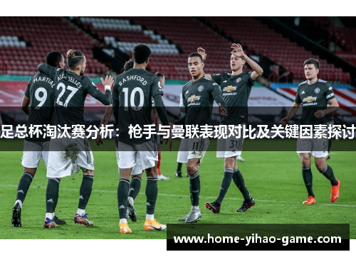 足总杯淘汰赛分析：枪手与曼联表现对比及关键因素探讨